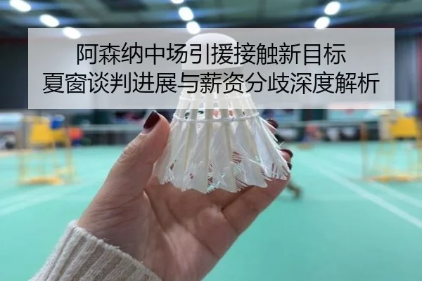 阿森纳中场引援接触新目标 夏窗谈判进展与薪资分歧深度解析