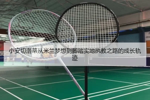 小安切洛蒂从米兰梦想到脚踏实地执教之路的成长轨迹