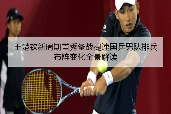 王楚钦新周期首秀备战提速国乒男队排兵布阵变化全景解读