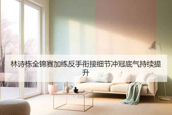 林诗栋全锦赛加练反手衔接细节冲冠底气持续提升